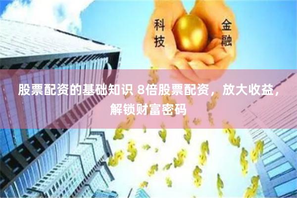 股票配资的基础知识 8倍股票配资，放大收益，解锁财富密码