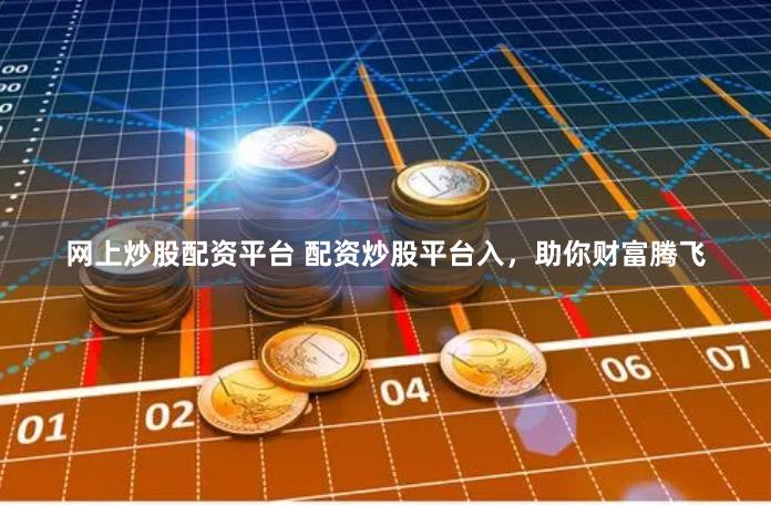 网上炒股配资平台 配资炒股平台入，助你财富腾飞