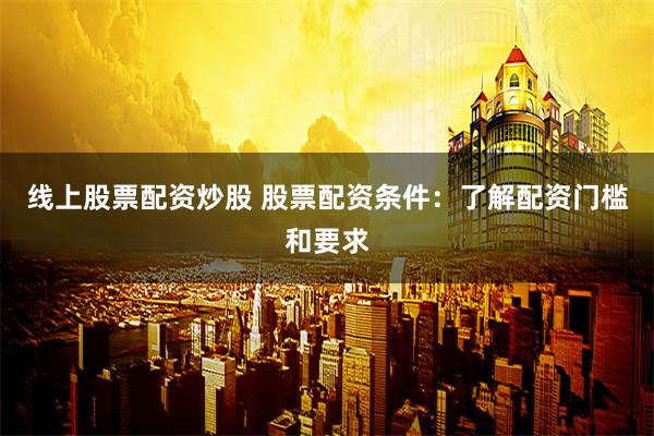 线上股票配资炒股 股票配资条件：了解配资门槛和要求