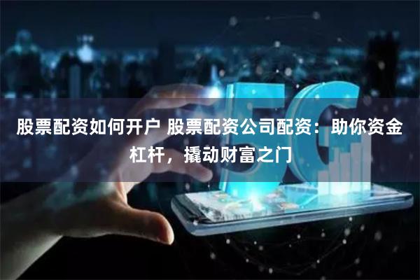 股票配资如何开户 股票配资公司配资：助你资金杠杆，撬动财富之门
