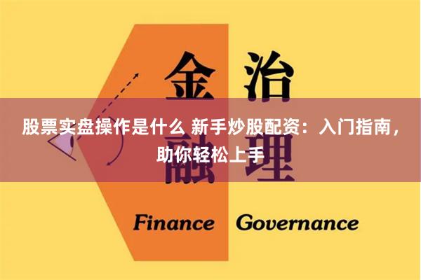 股票实盘操作是什么 新手炒股配资：入门指南，助你轻松上手