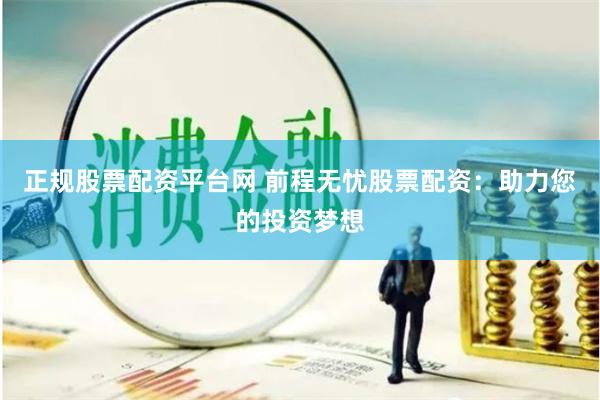 正规股票配资平台网 前程无忧股票配资：助力您的投资梦想