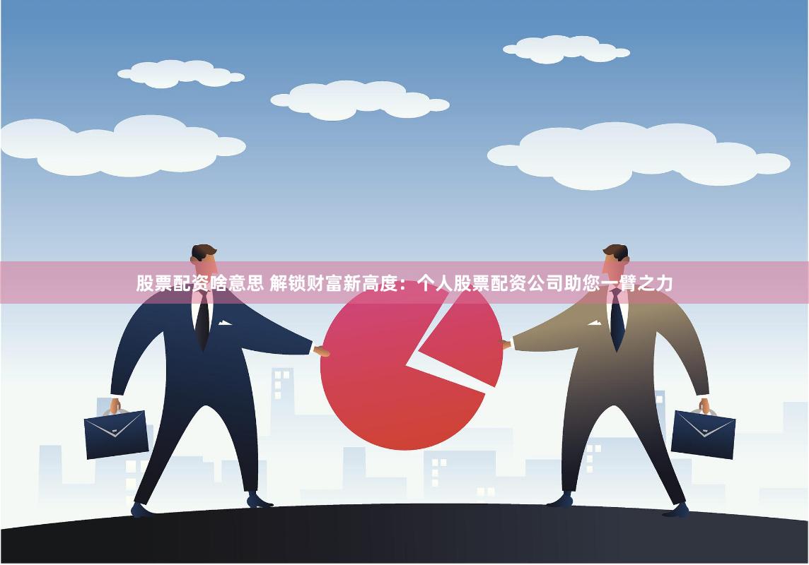 股票配资啥意思 解锁财富新高度：个人股票配资公司助您一臂之力