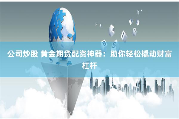 公司炒股 黄金期货配资神器：助你轻松撬动财富杠杆