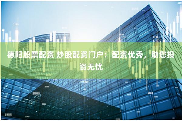 德阳股票配资 炒股配资门户：配资优秀，助您投资无忧