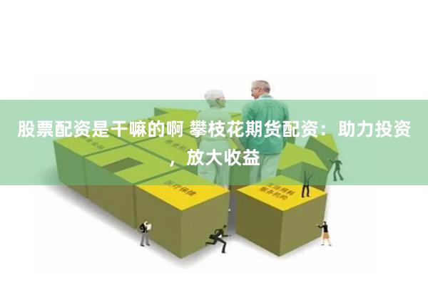 股票配资是干嘛的啊 攀枝花期货配资：助力投资，放大收益