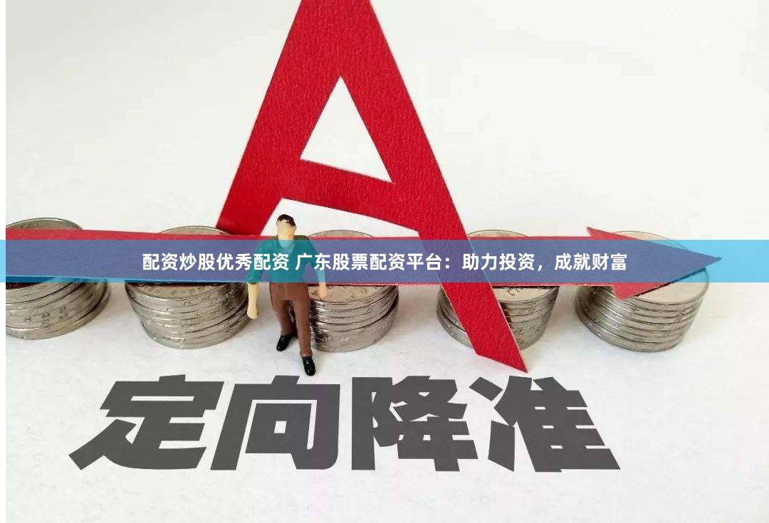 配资炒股优秀配资 广东股票配资平台：助力投资，成就财富