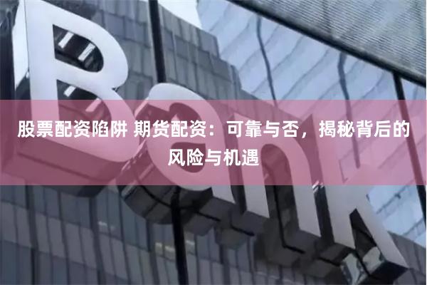 股票配资陷阱 期货配资：可靠与否，揭秘背后的风险与机遇