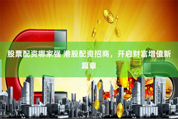 股票配资哪家强 港股配资招商，开启财富增值新篇章