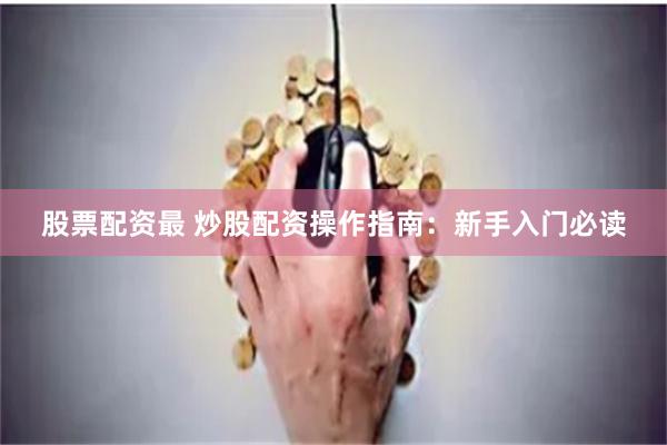 股票配资最 炒股配资操作指南：新手入门必读