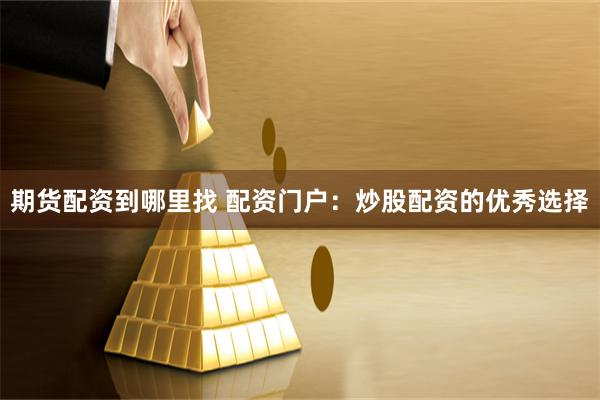 期货配资到哪里找 配资门户：炒股配资的优秀选择