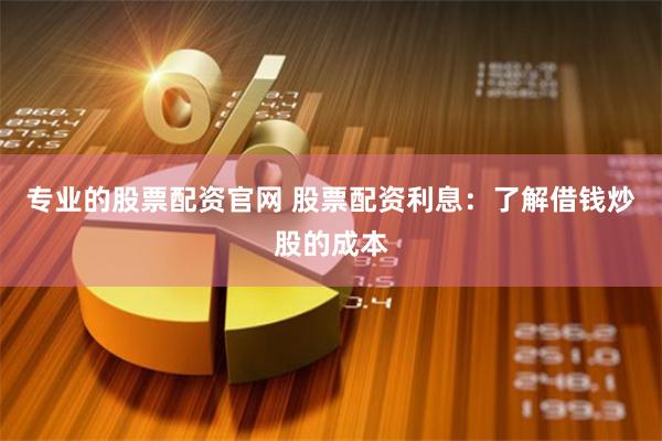 专业的股票配资官网 股票配资利息：了解借钱炒股的成本