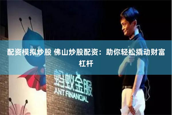 配资模拟炒股 佛山炒股配资：助你轻松撬动财富杠杆