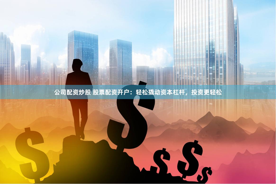 公司配资炒股 股票配资开户：轻松撬动资本杠杆，投资更轻松