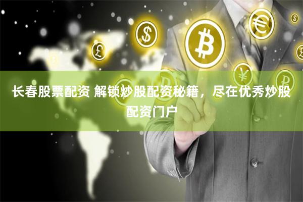 长春股票配资 解锁炒股配资秘籍，尽在优秀炒股配资门户
