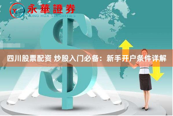 四川股票配资 炒股入门必备：新手开户条件详解