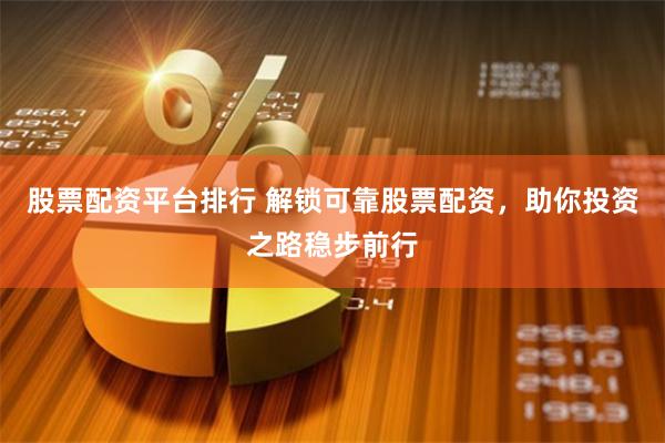 股票配资平台排行 解锁可靠股票配资，助你投资之路稳步前行