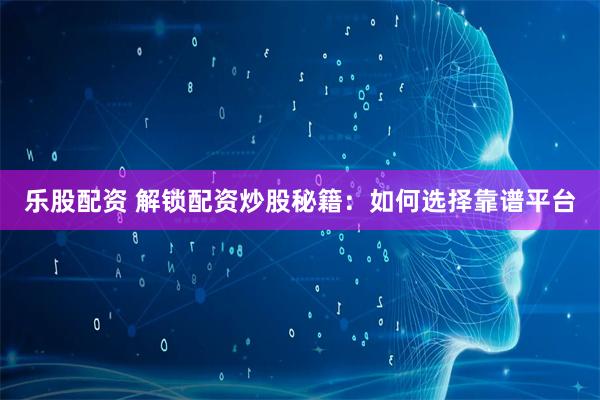 乐股配资 解锁配资炒股秘籍：如何选择靠谱平台