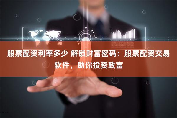 股票配资利率多少 解锁财富密码：股票配资交易软件，助你投资致富