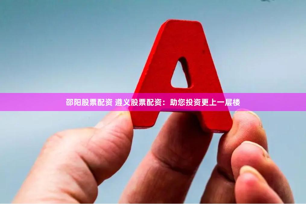 邵阳股票配资 遵义股票配资：助您投资更上一层楼