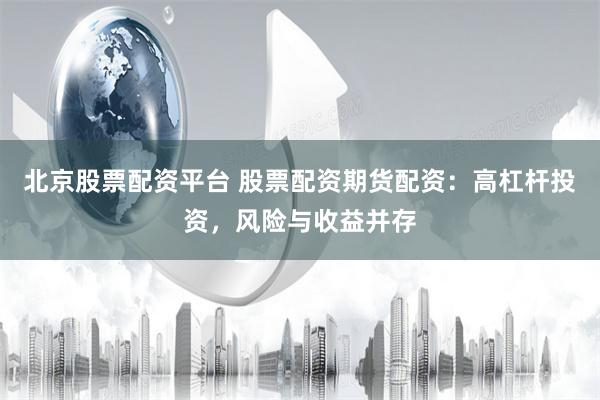 北京股票配资平台 股票配资期货配资：高杠杆投资，风险与收益并存