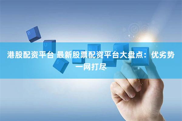 港股配资平台 最新股票配资平台大盘点：优劣势一网打尽