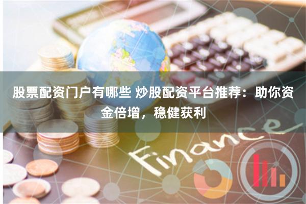 股票配资门户有哪些 炒股配资平台推荐：助你资金倍增，稳健获利