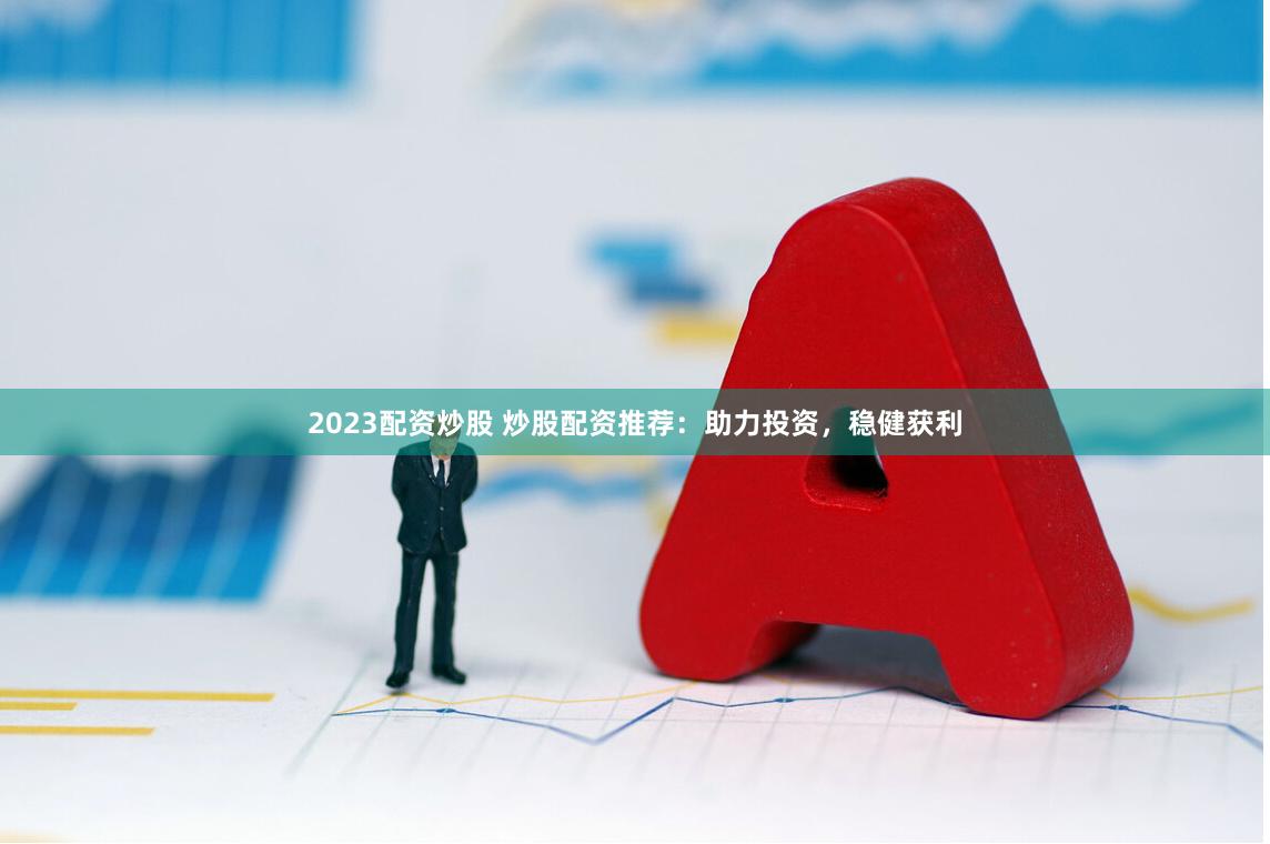 2023配资炒股 炒股配资推荐：助力投资，稳健获利