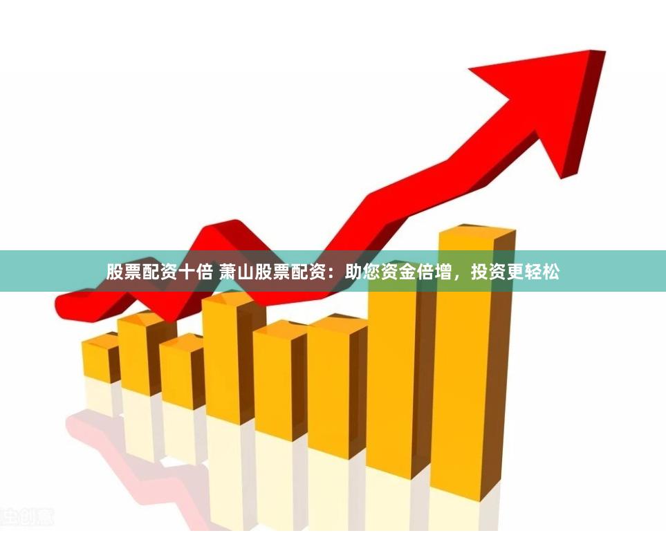 股票配资十倍 萧山股票配资：助您资金倍增，投资更轻松