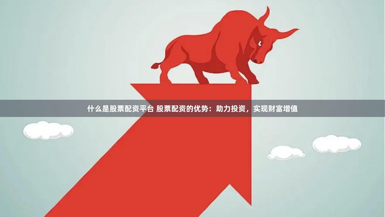 什么是股票配资平台 股票配资的优势：助力投资，实现财富增值