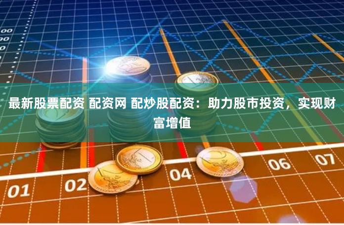 最新股票配资 配资网 配炒股配资：助力股市投资，实现财富增值