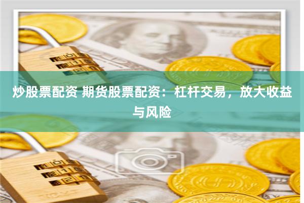 炒股票配资 期货股票配资：杠杆交易，放大收益与风险