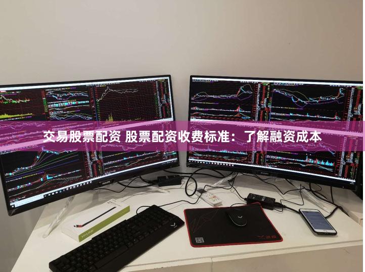 交易股票配资 股票配资收费标准：了解融资成本
