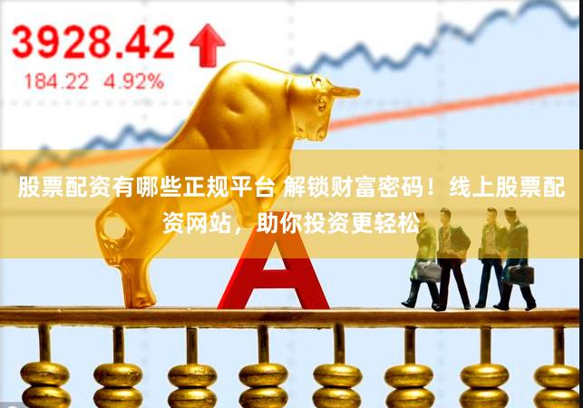 股票配资有哪些正规平台 解锁财富密码！线上股票配资网站，助你投资更轻松