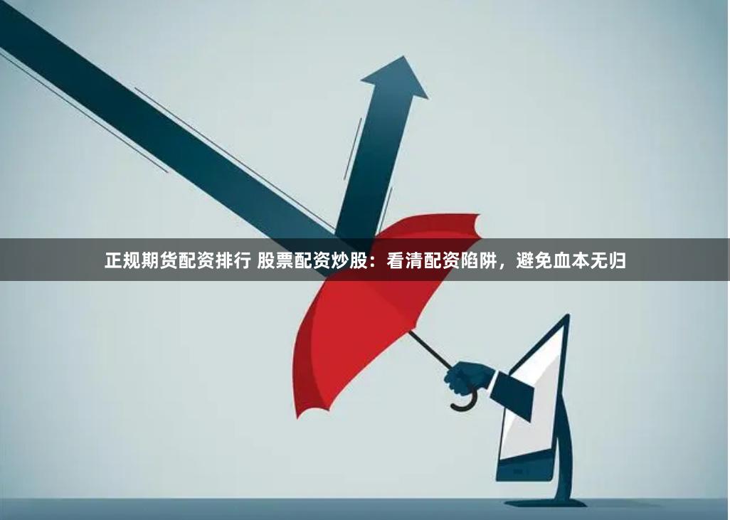 正规期货配资排行 股票配资炒股：看清配资陷阱，避免血本无归