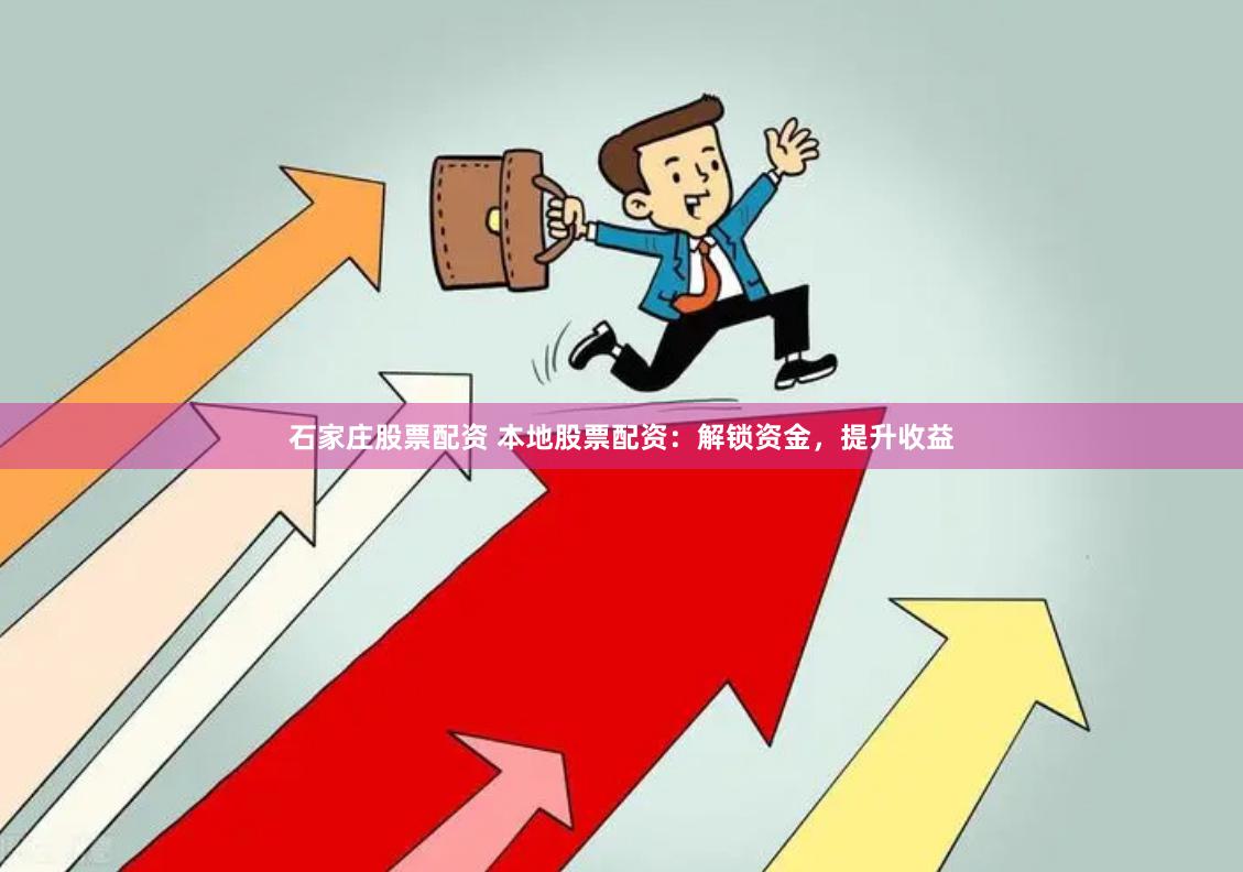 石家庄股票配资 本地股票配资：解锁资金，提升收益