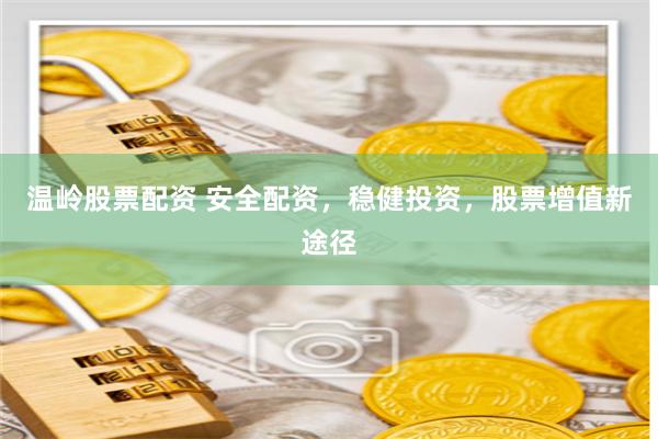 温岭股票配资 安全配资，稳健投资，股票增值新途径
