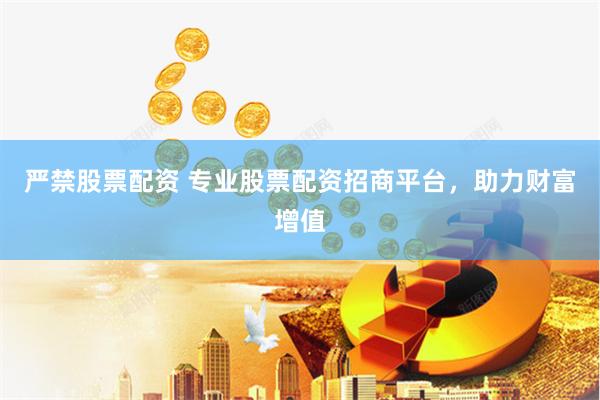严禁股票配资 专业股票配资招商平台，助力财富增值