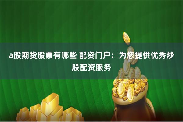 a股期货股票有哪些 配资门户：为您提供优秀炒股配资服务