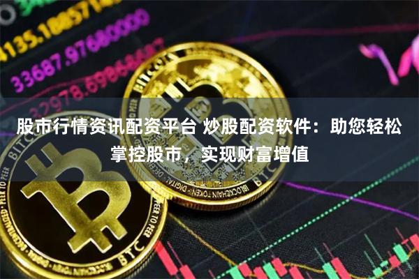 股市行情资讯配资平台 炒股配资软件：助您轻松掌控股市，实现财富增值