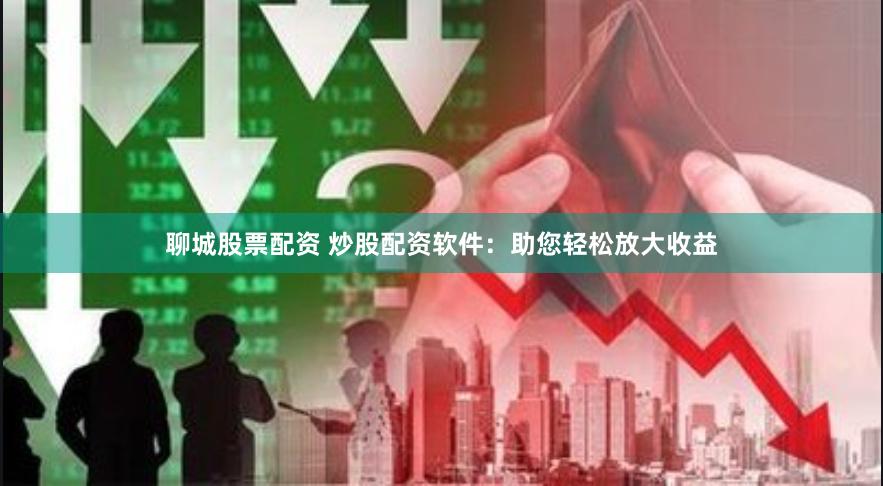 聊城股票配资 炒股配资软件：助您轻松放大收益