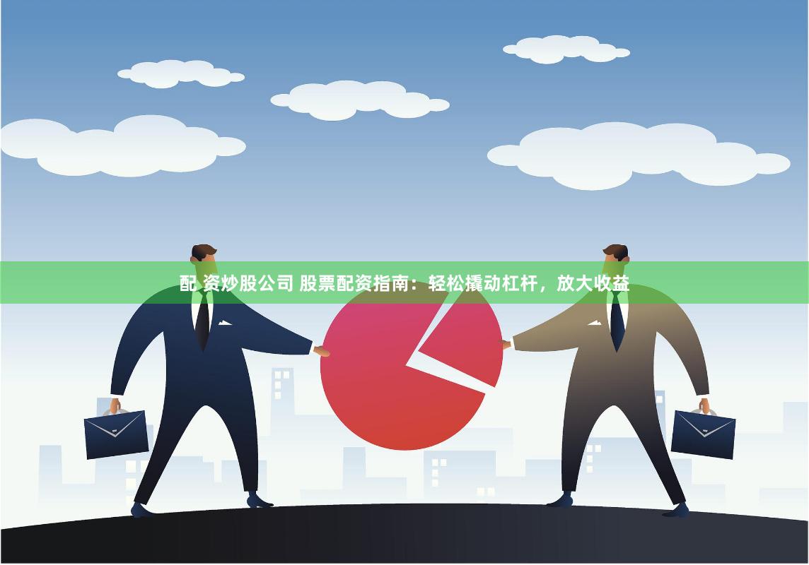 配 资炒股公司 股票配资指南：轻松撬动杠杆，放大收益