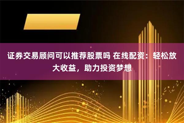证券交易顾问可以推荐股票吗 在线配资：轻松放大收益，助力投资梦想