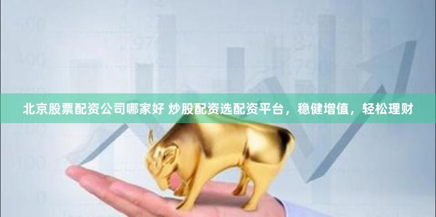北京股票配资公司哪家好 炒股配资选配资平台，稳健增值，轻松理财
