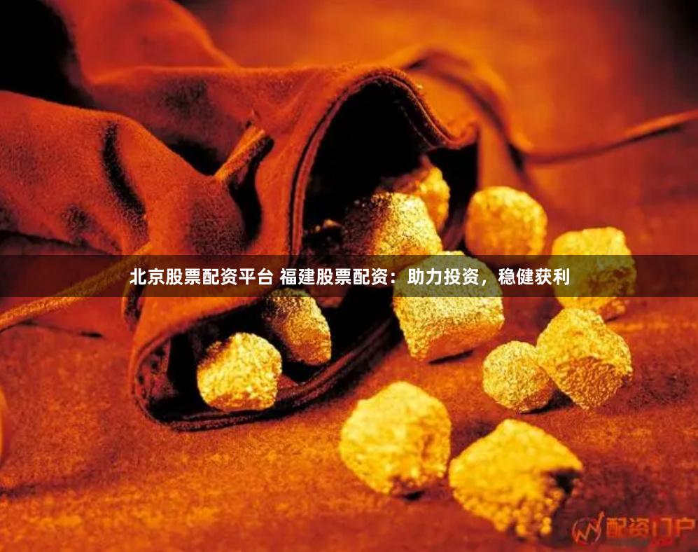 北京股票配资平台 福建股票配资：助力投资，稳健获利
