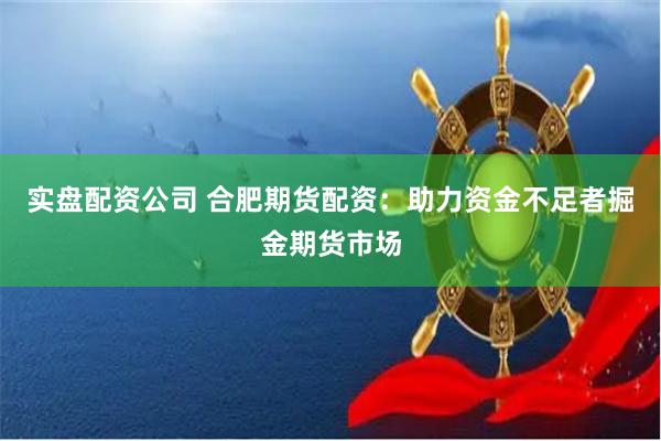 实盘配资公司 合肥期货配资：助力资金不足者掘金期货市场