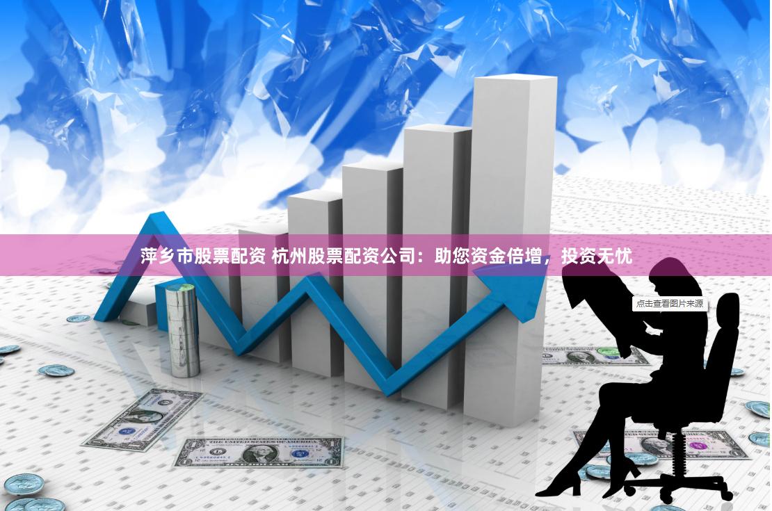 萍乡市股票配资 杭州股票配资公司：助您资金倍增，投资无忧
