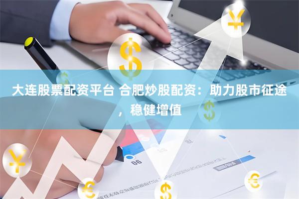 大连股票配资平台 合肥炒股配资：助力股市征途，稳健增值