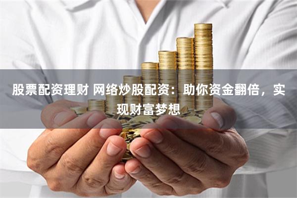 股票配资理财 网络炒股配资：助你资金翻倍，实现财富梦想