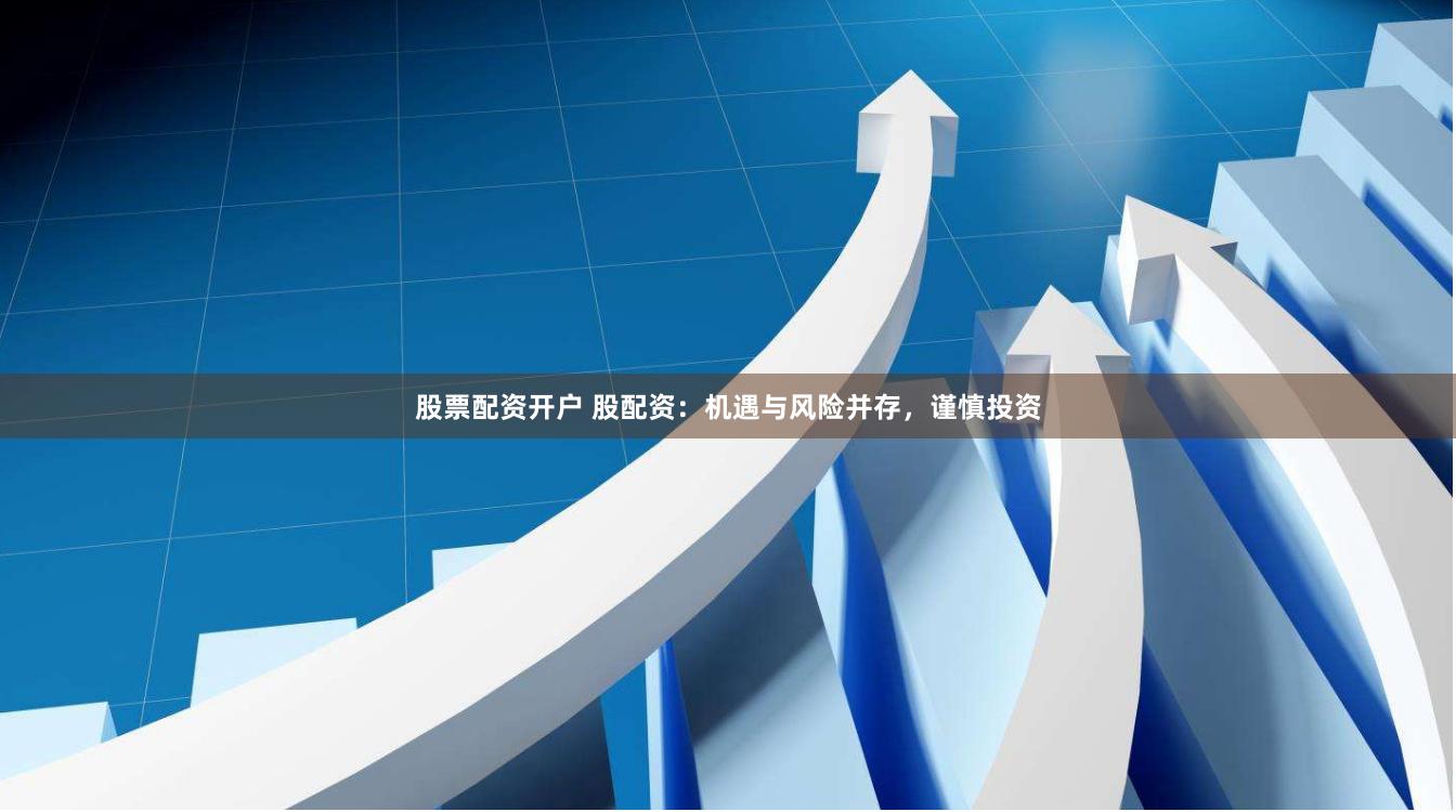 股票配资开户 股配资：机遇与风险并存，谨慎投资